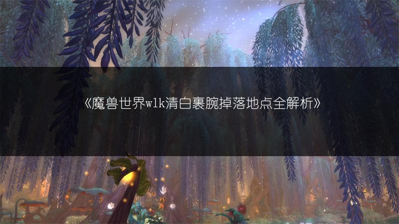 《魔兽世界wlk清白裹腕掉落地点全解析》