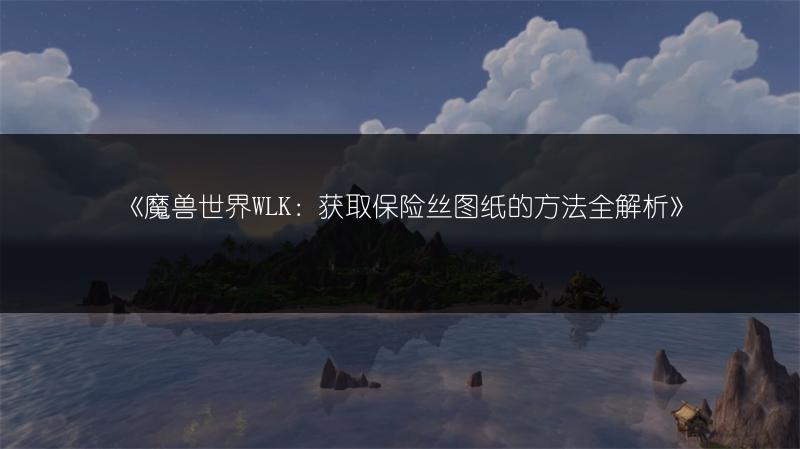《魔兽世界WLK：获取保险丝图纸的方法全解析》