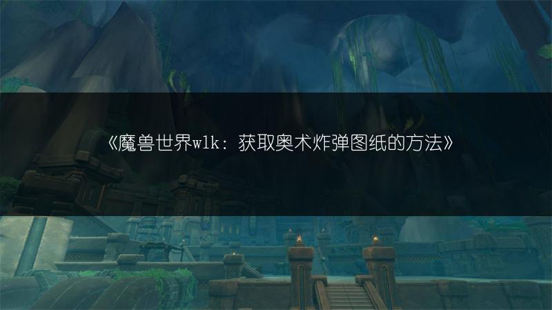 《魔兽世界wlk：获取奥术炸弹图纸的方法》