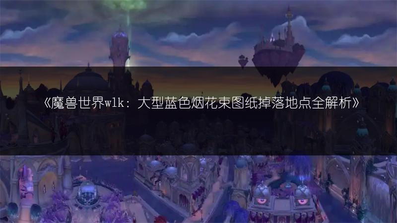 《魔兽世界wlk：大型蓝色烟花束图纸掉落地点全解析》