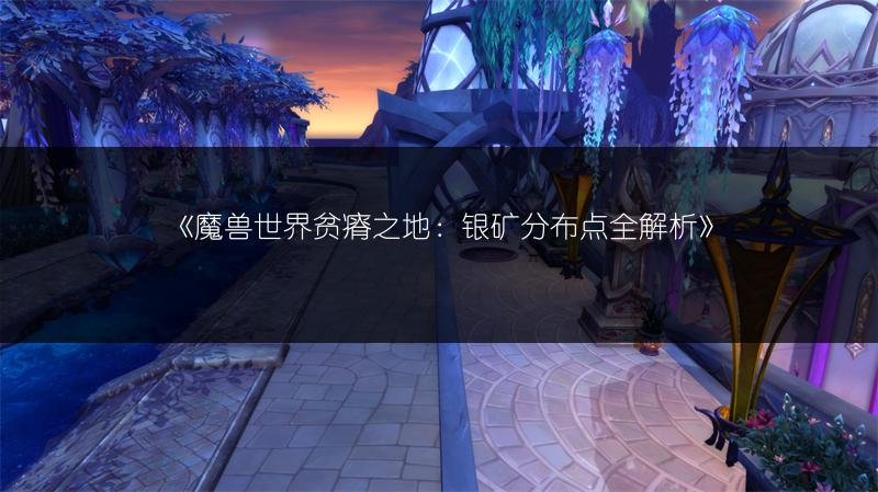 《魔兽世界贫瘠之地：银矿分布点全解析》