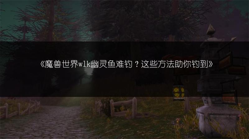 《魔兽世界wlk幽灵鱼难钓？这些方法助你钓到》