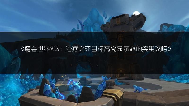 《魔兽世界WLK：治疗之环目标高亮显示WA的实用攻略》