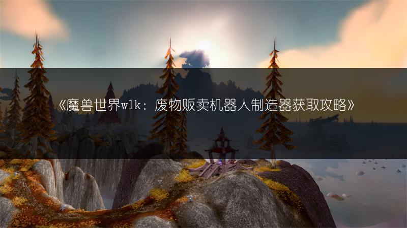 《魔兽世界wlk：废物贩卖机器人制造器获取攻略》
