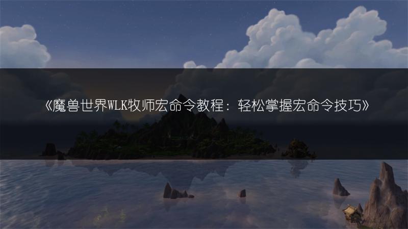 《魔兽世界WLK牧师宏命令教程：轻松掌握宏命令技巧》