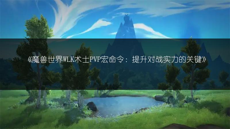 《魔兽世界WLK术士PVP宏命令：提升对战实力的关键》