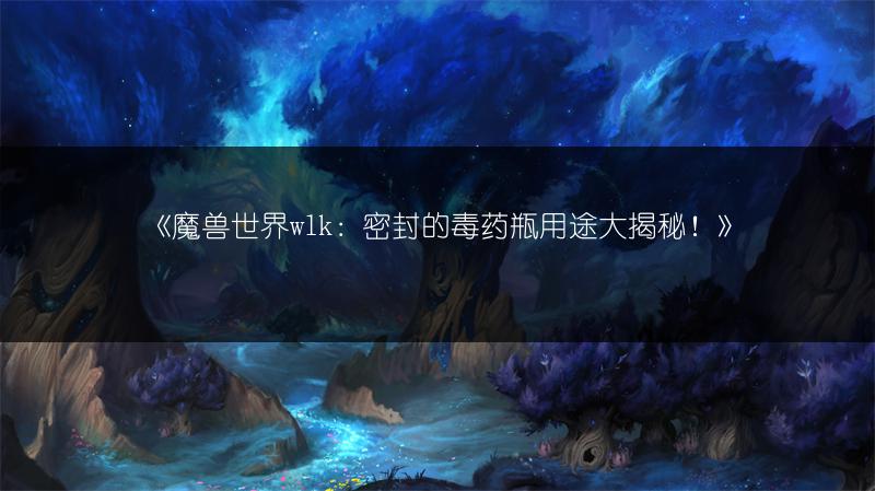 《魔兽世界wlk：密封的毒药瓶用途大揭秘！》