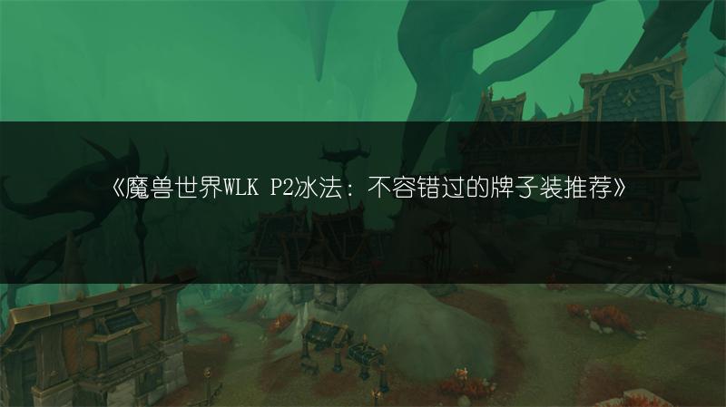 《魔兽世界WLK P2冰法：不容错过的牌子装推荐》