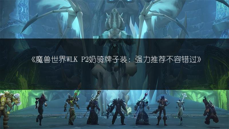《魔兽世界WLK P2奶骑牌子装：强力推荐不容错过》