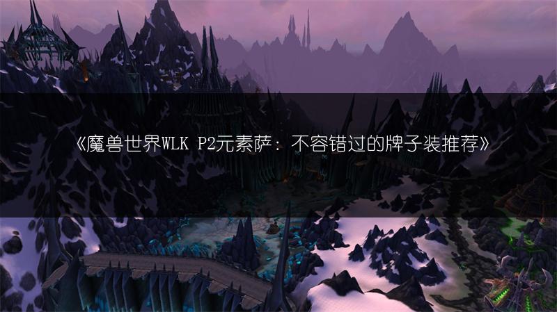 《魔兽世界WLK P2元素萨：不容错过的牌子装推荐》