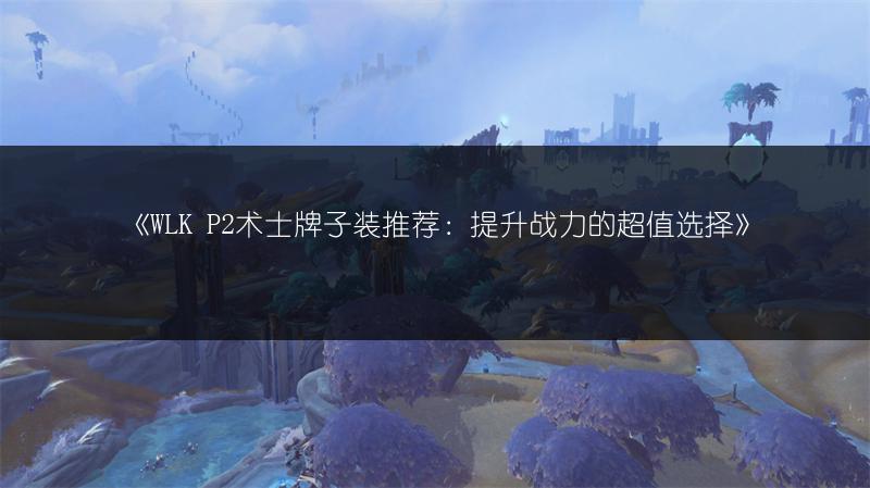 《WLK P2术士牌子装推荐：提升战力的超值选择》
