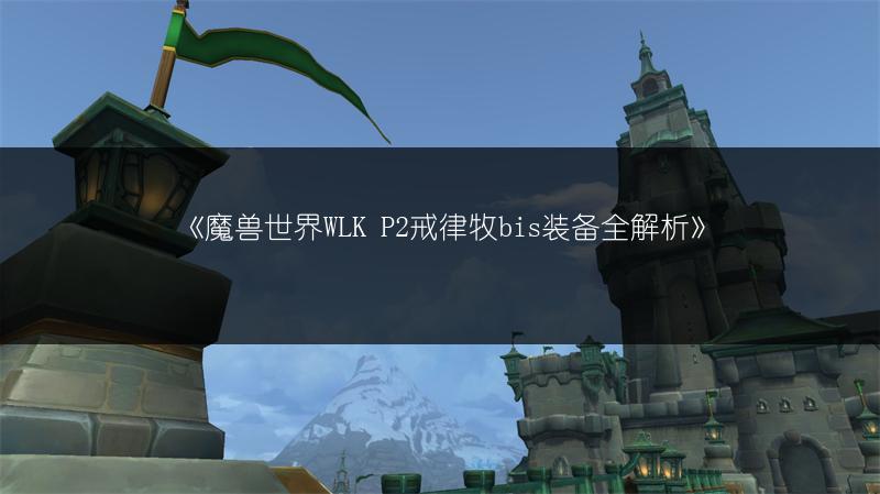 《魔兽世界WLK P2戒律牧bis装备全解析》