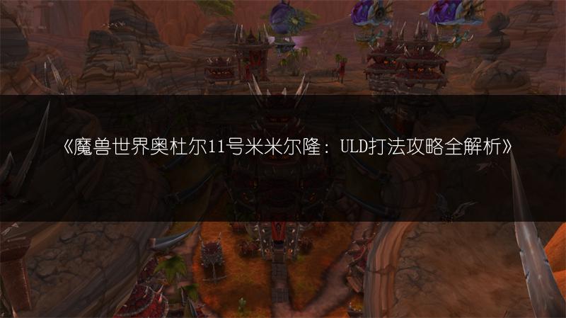 《魔兽世界奥杜尔11号米米尔隆：ULD打法攻略全解析》