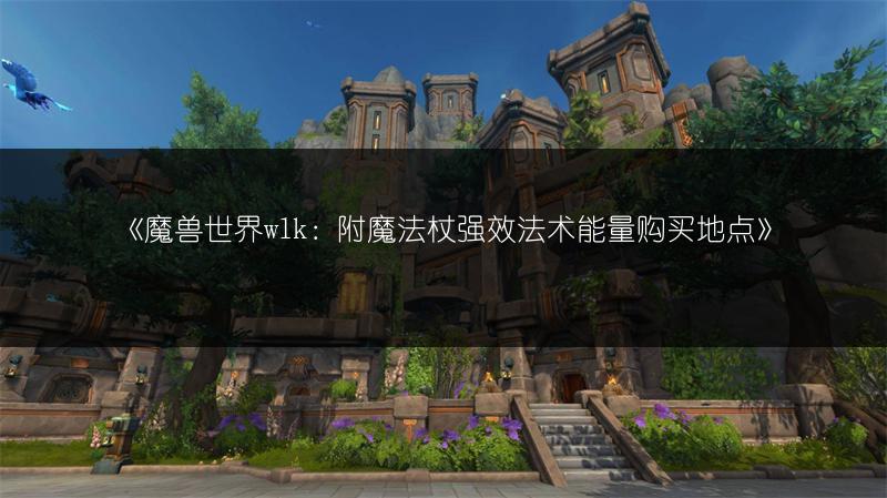 《魔兽世界wlk：附魔法杖强效法术能量购买地点》