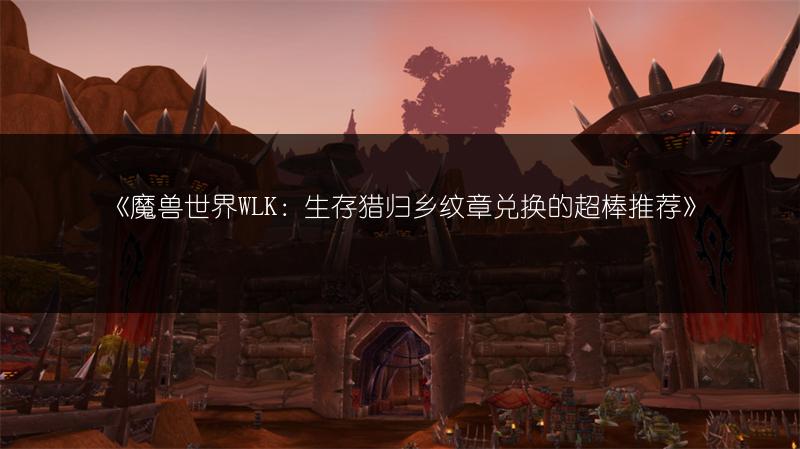《魔兽世界WLK：生存猎归乡纹章兑换的超棒推荐》