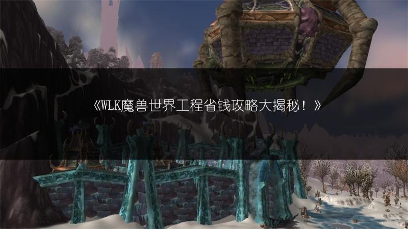 《WLK魔兽世界工程省钱攻略大揭秘！》