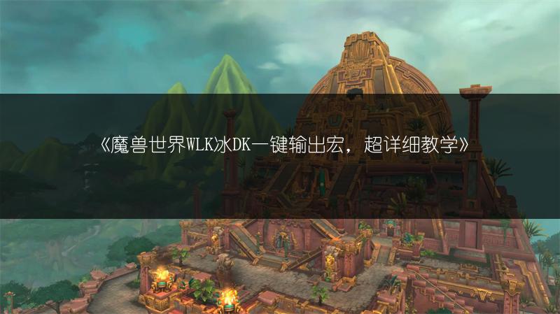《魔兽世界WLK冰DK一键输出宏，超详细教学》