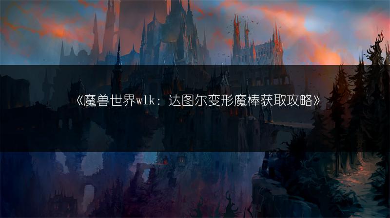 《魔兽世界wlk：达图尔变形魔棒获取攻略》