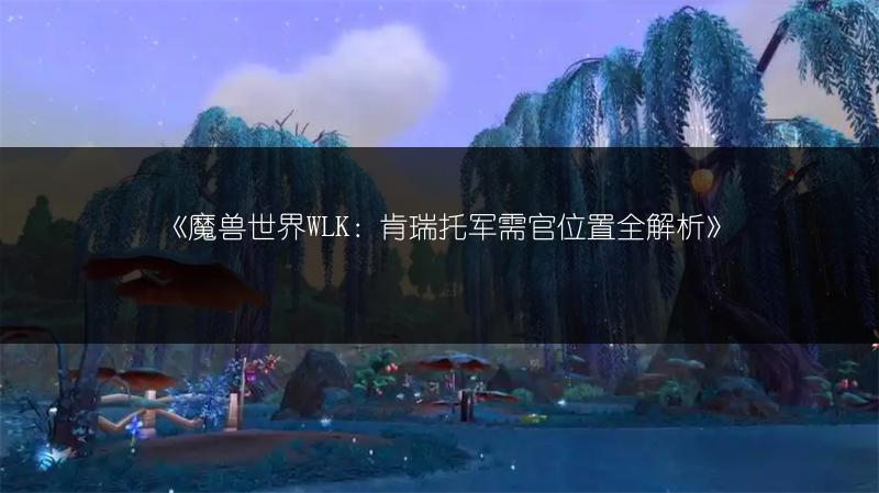 《魔兽世界WLK：肯瑞托军需官位置全解析》