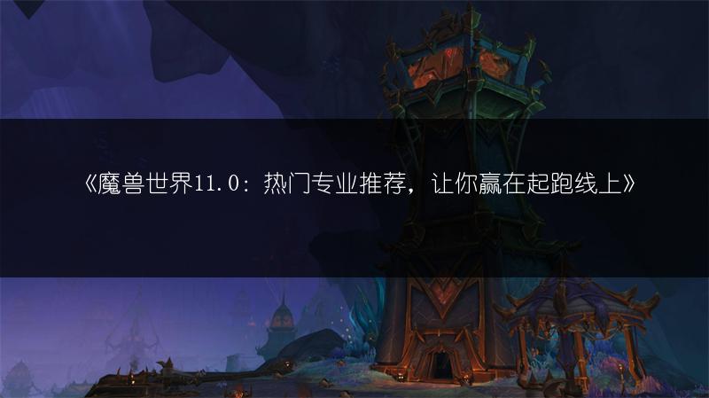 《魔兽世界11.0：热门专业推荐，让你赢在起跑线上》