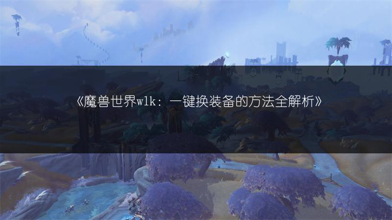 《魔兽世界wlk：一键换装备的方法全解析》