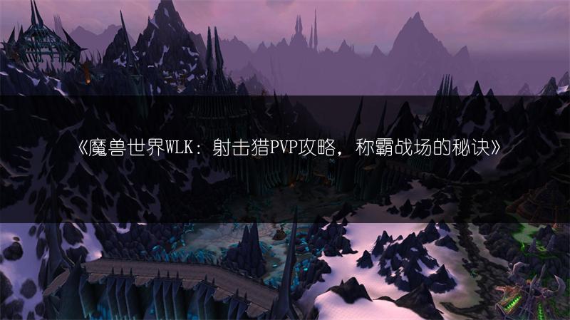 《魔兽世界WLK：射击猎PVP攻略，称霸战场的秘诀》