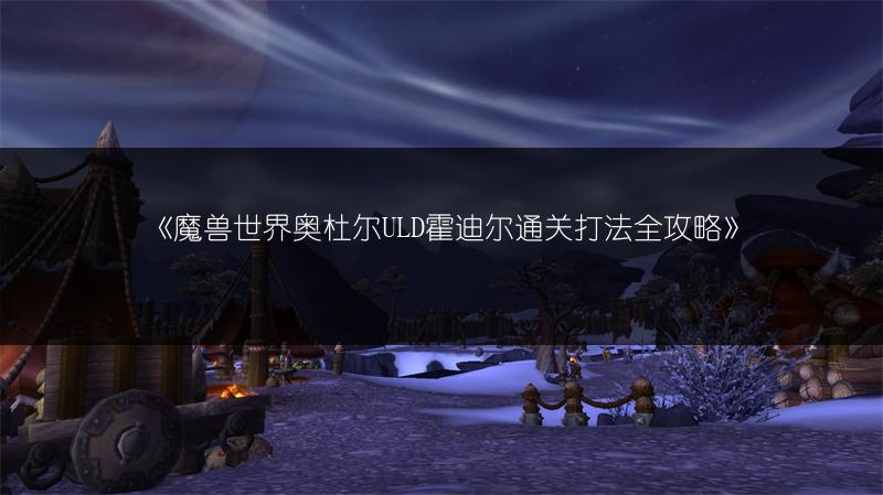 《魔兽世界奥杜尔ULD霍迪尔通关打法全攻略》