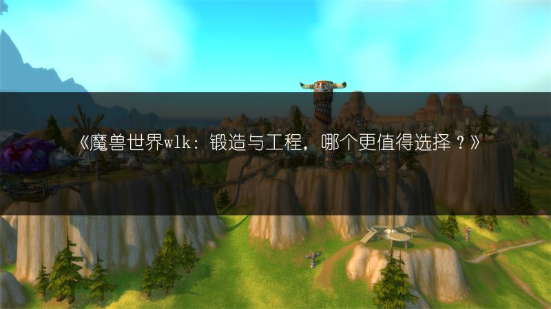 《魔兽世界wlk：锻造与工程，哪个更值得选择？》