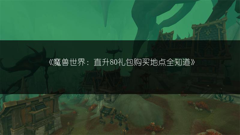 《魔兽世界：直升80礼包购买地点全知道》