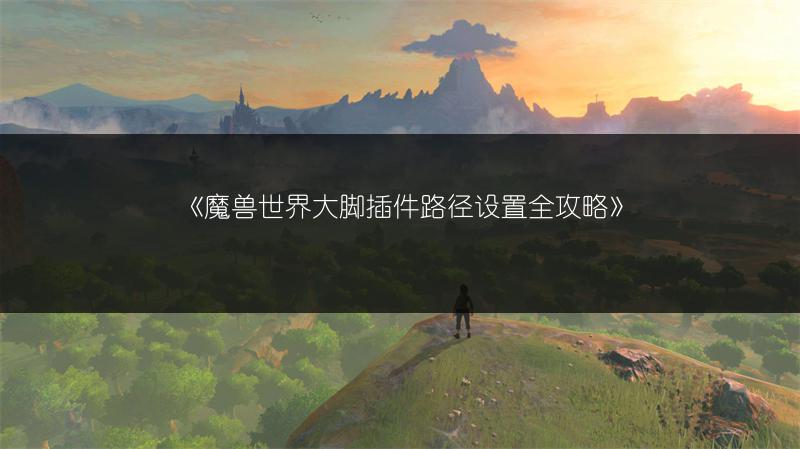 《魔兽世界大脚插件路径设置全攻略》