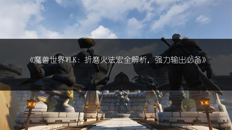 《魔兽世界WLK：折磨火法宏全解析，强力输出必备》