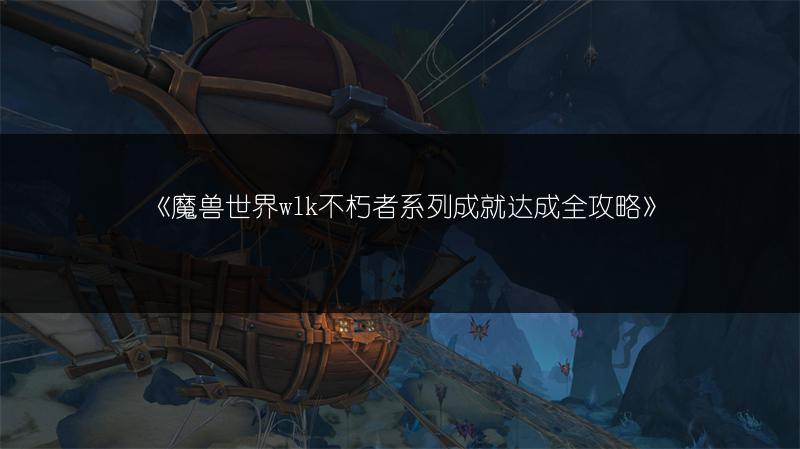 《魔兽世界wlk不朽者系列成就达成全攻略》