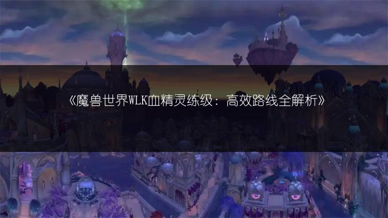 《魔兽世界WLK血精灵练级：高效路线全解析》