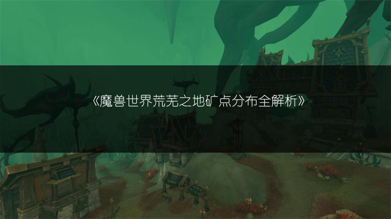 《魔兽世界荒芜之地矿点分布全解析》
