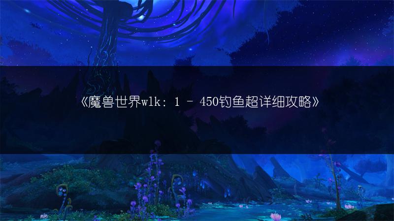 《魔兽世界wlk：1 - 450钓鱼超详细攻略》