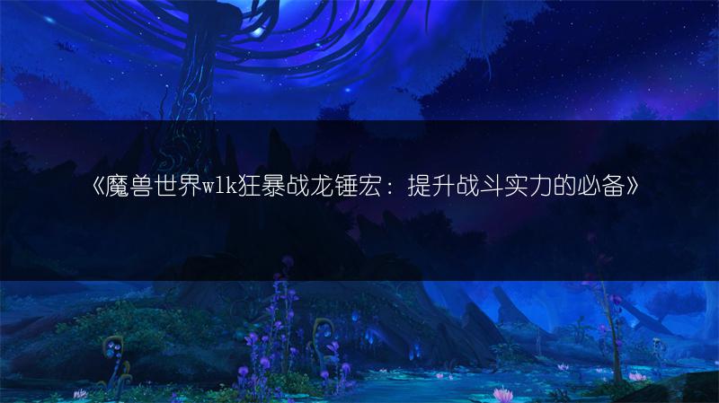 《魔兽世界wlk狂暴战龙锤宏：提升战斗实力的必备》