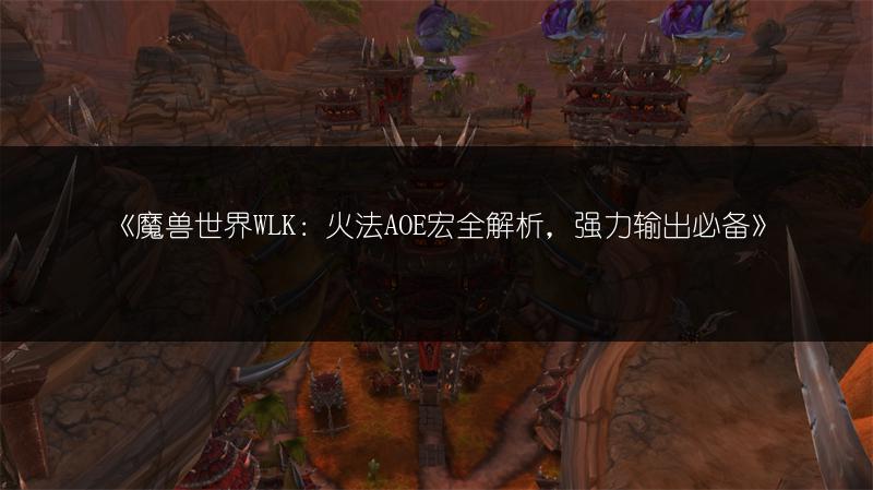 《魔兽世界WLK：火法AOE宏全解析，强力输出必备》