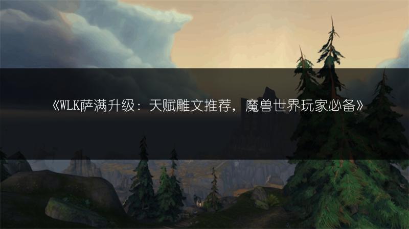 《WLK萨满升级：天赋雕文推荐，魔兽世界玩家必备》