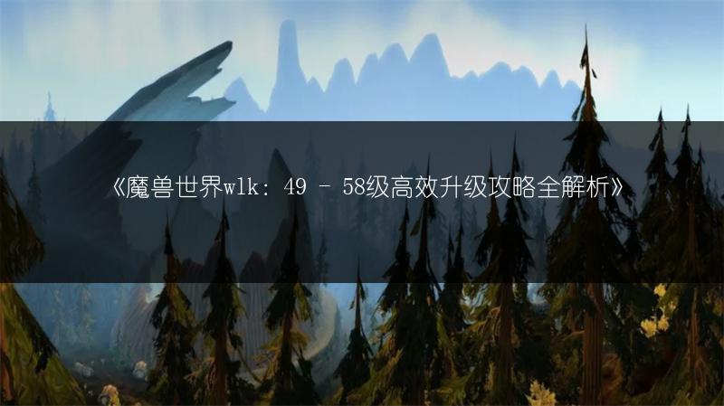 《魔兽世界wlk：49 - 58级高效升级攻略全解析》