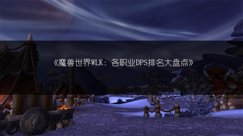 《魔兽世界WLK：各职业DPS排名大盘点》