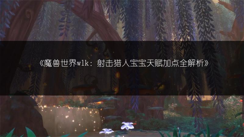 《魔兽世界wlk：射击猎人宝宝天赋加点全解析》