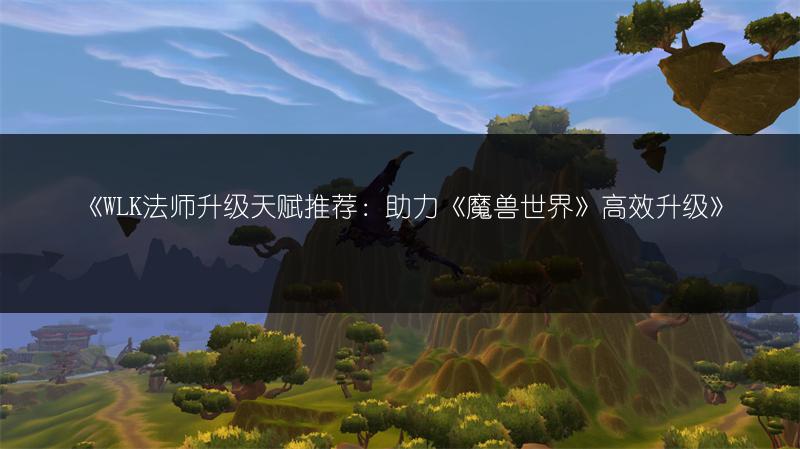 《WLK法师升级天赋推荐：助力《魔兽世界》高效升级》