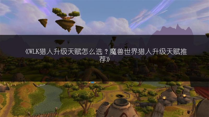 《WLK猎人升级天赋怎么选？魔兽世界猎人升级天赋推荐》