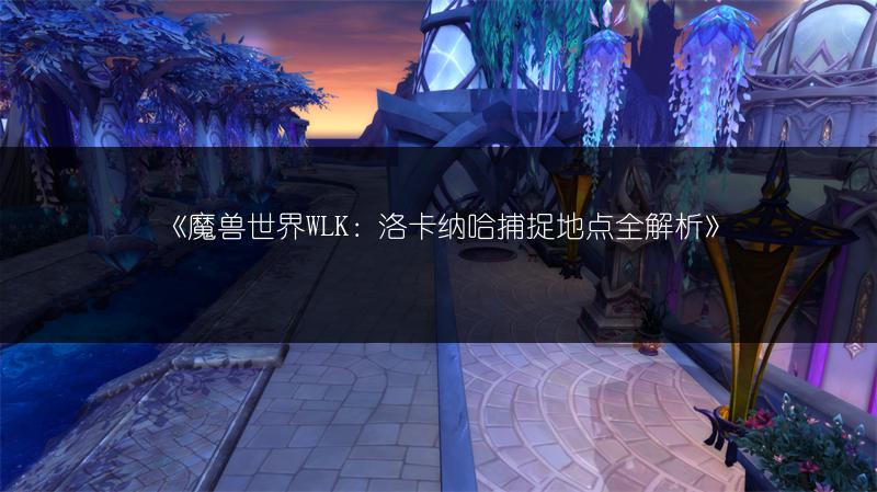 《魔兽世界WLK：洛卡纳哈捕捉地点全解析》
