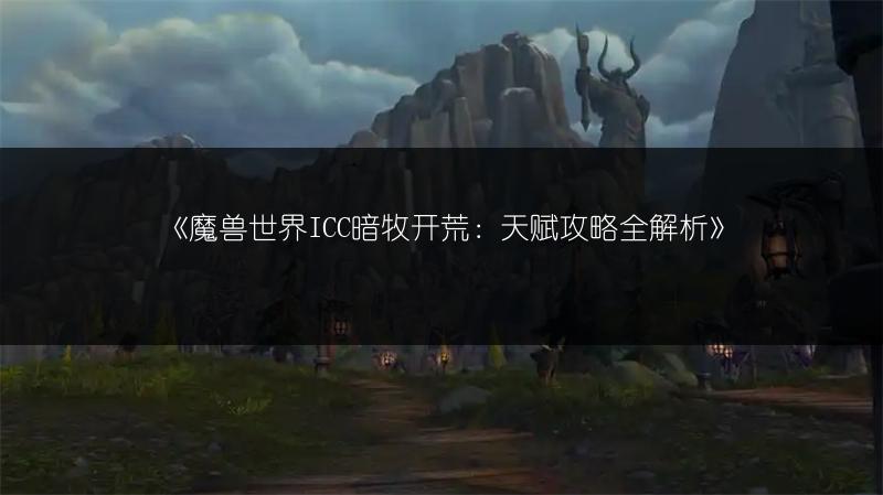 《魔兽世界ICC暗牧开荒：天赋攻略全解析》