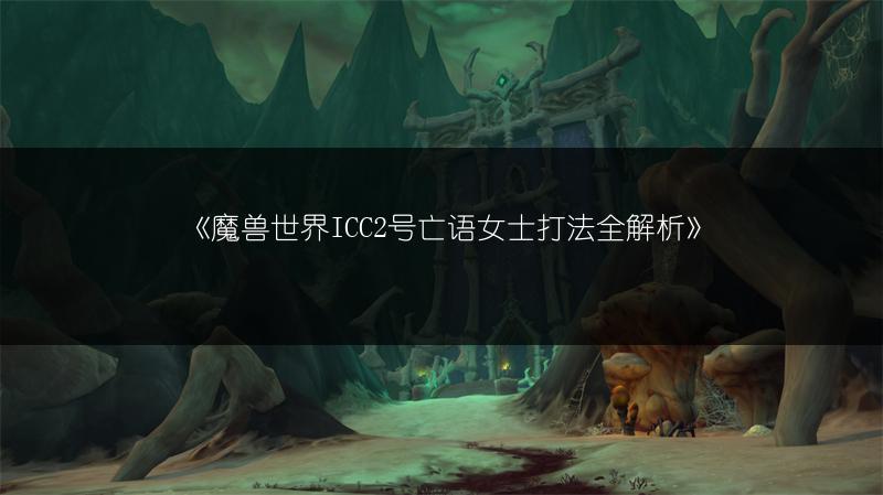 《魔兽世界ICC2号亡语女士打法全解析》