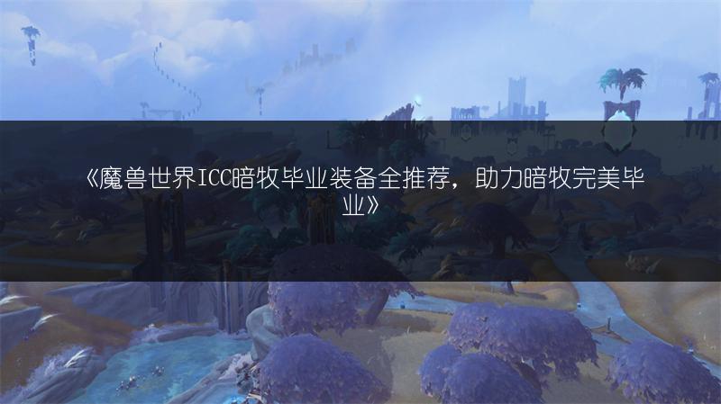 《魔兽世界ICC暗牧毕业装备全推荐，助力暗牧完美毕业》