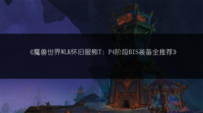 《魔兽世界WLK怀旧服熊T：P4阶段BIS装备全推荐》