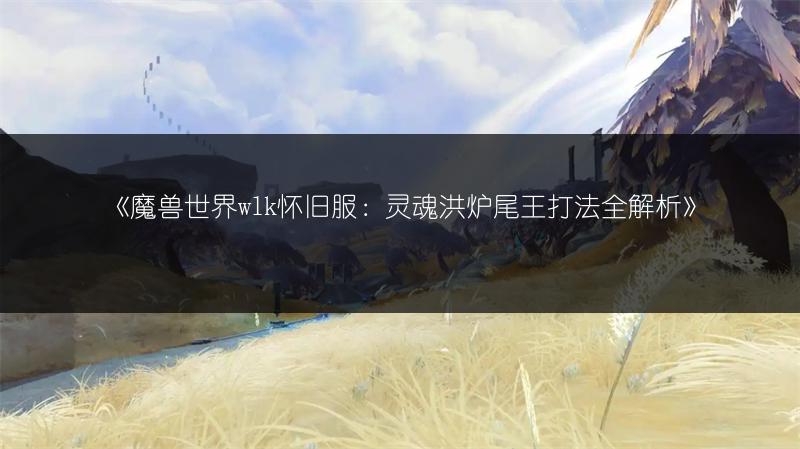 《魔兽世界wlk怀旧服：灵魂洪炉尾王打法全解析》