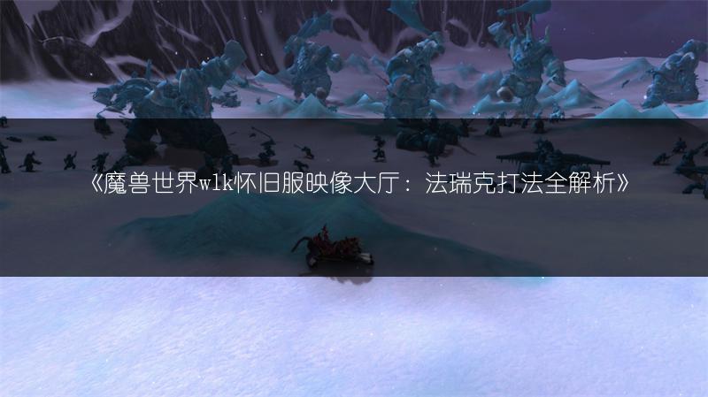 《魔兽世界wlk怀旧服映像大厅：法瑞克打法全解析》